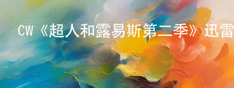 陳福松發布CW《超人和露易斯第二季》迅雷下載/在線觀看/百度云-魔幻/科幻-美劇天堂